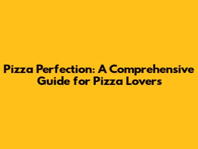 Pizza Perfection: A Comprehensive Guide for Pizza Lovers