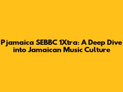 Pjamaica SEBBC 1Xtra: A Deep Dive into Jamaican Music Culture