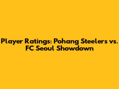 Player Ratings: Pohang Steelers vs. FC Seoul Showdown
