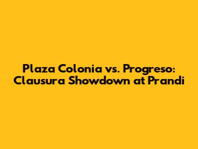 Plaza Colonia vs. Progreso: Clausura Showdown at Prandi