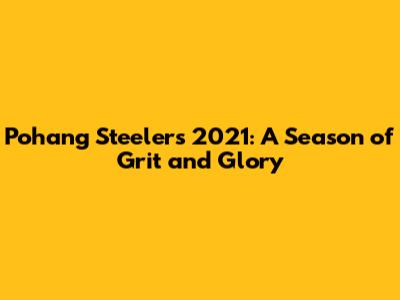 Pohang Steelers 2021: A Season of Grit and Glory