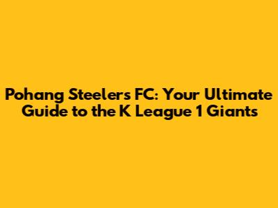 Pohang Steelers FC: Your Ultimate Guide to the K League 1 Giants
