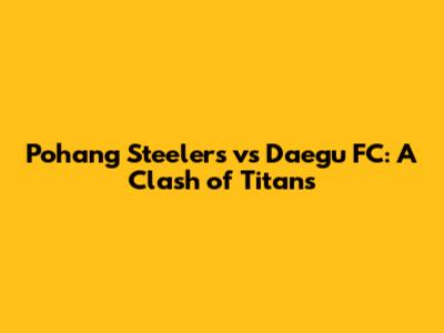 Pohang Steelers vs Daegu FC: A Clash of Titans