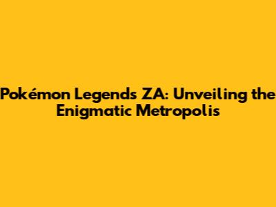 Pokémon Legends ZA: Unveiling the Enigmatic Metropolis