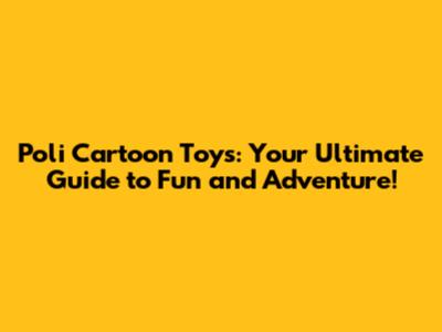 Poli Cartoon Toys: Your Ultimate Guide to Fun and Adventure!