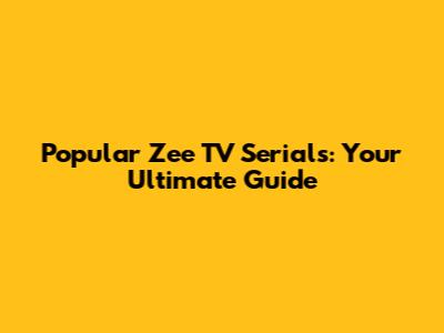 Popular Zee TV Serials: Your Ultimate Guide