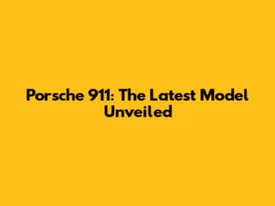 Porsche 911: The Latest Model Unveiled