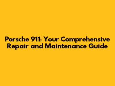 Porsche 911: Your Comprehensive Repair and Maintenance Guide