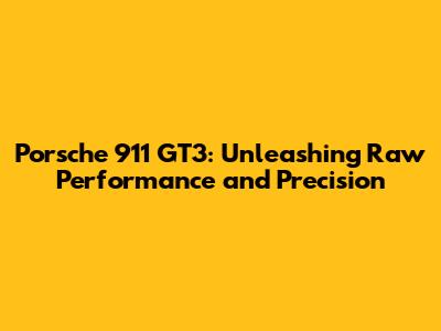 Porsche 911 GT3: Unleashing Raw Performance and Precision