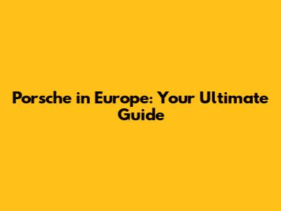 Porsche in Europe: Your Ultimate Guide