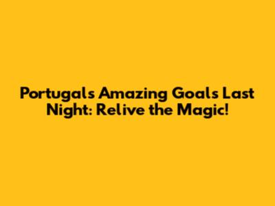 Portugal's Amazing Goals Last Night: Relive the Magic!
