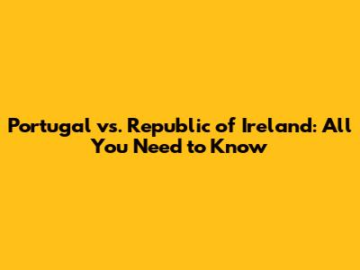 Portugal vs. Republic of Ireland: All You Need to Know