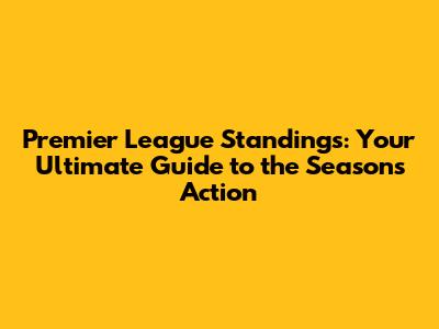 Premier League Standings: Your Ultimate Guide to the Season's Action