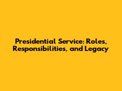 Presidential Service: Roles, Responsibilities, and Legacy