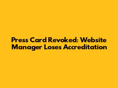 Press Card Revoked: Website Manager Loses Accreditation