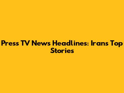 Press TV News Headlines: Iran's Top Stories