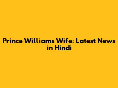 Prince William's Wife: Latest News in Hindi