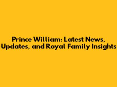Prince William: Latest News, Updates, and Royal Family Insights