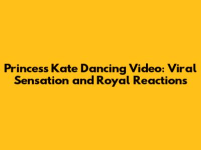 Princess Kate Dancing Video: Viral Sensation and Royal Reactions