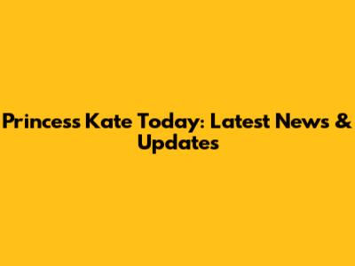 Princess Kate Today: Latest News & Updates