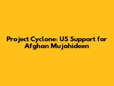 Project Cyclone: US Support for Afghan Mujahideen