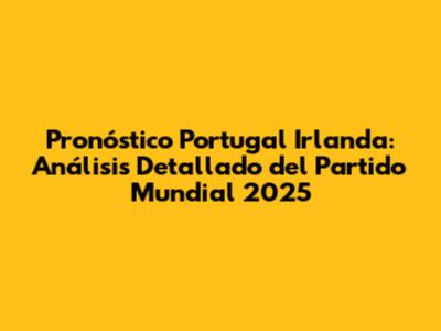 Pronóstico Portugal Irlanda: Análisis Detallado del Partido Mundial 2025
