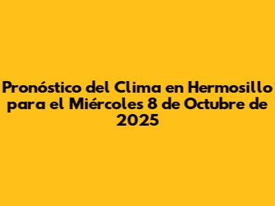 Pronóstico del Clima en Hermosillo para el Miércoles 8 de Octubre de 2025