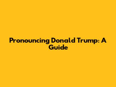 Pronouncing Donald Trump: A Guide