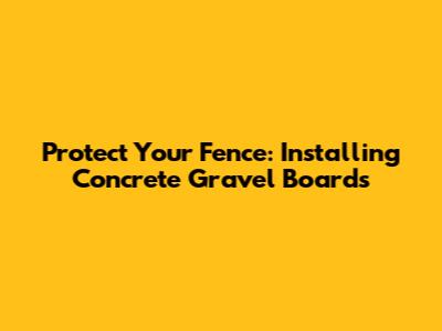 Protect Your Fence: Installing Concrete Gravel Boards