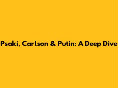 Psaki, Carlson & Putin: A Deep Dive