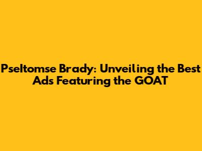 PseItomse Brady: Unveiling the Best Ads Featuring the GOAT