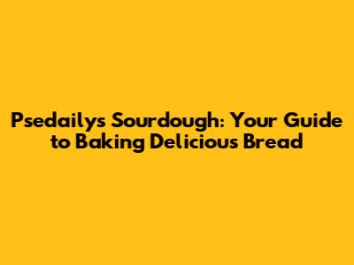 Psedaily's Sourdough: Your Guide to Baking Delicious Bread