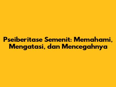 Pseiberitase Semenit: Memahami, Mengatasi, dan Mencegahnya