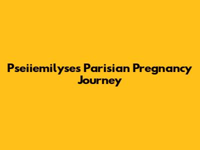 Pseiiemilyse's Parisian Pregnancy Journey