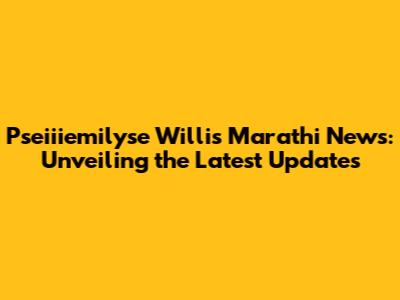 Pseiiiemilyse Willis Marathi News: Unveiling the Latest Updates