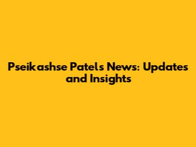 Pseikashse Patel's News: Updates and Insights