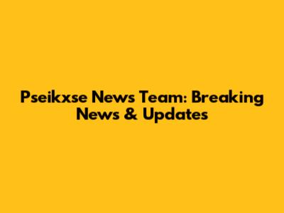 Pseikxse News Team: Breaking News & Updates