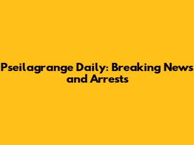 Pseilagrange Daily: Breaking News and Arrests