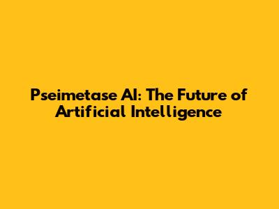 Pseimetase AI: The Future of Artificial Intelligence