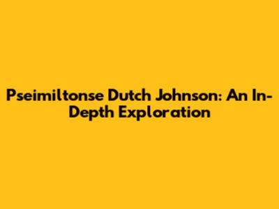 Pseimiltonse Dutch Johnson: An In-Depth Exploration