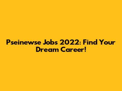 Pseinewse Jobs 2022: Find Your Dream Career!