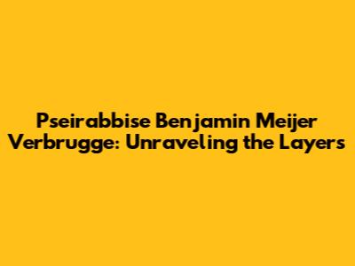 Pseirabbise Benjamin Meijer Verbrugge: Unraveling the Layers