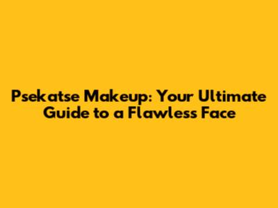 Psekatse Makeup: Your Ultimate Guide to a Flawless Face
