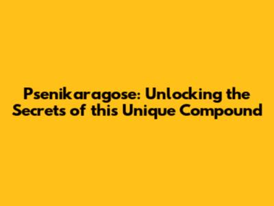 Psenikaragose: Unlocking the Secrets of this Unique Compound