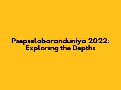 Psepselabaranduniya 2022: Exploring the Depths