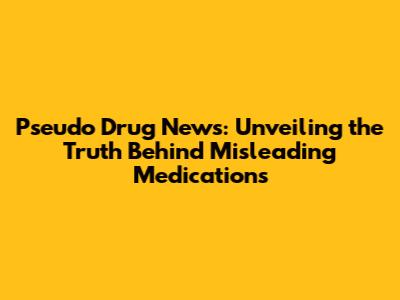 Pseudo Drug News: Unveiling the Truth Behind Misleading Medications