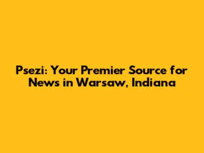 Psezi: Your Premier Source for News in Warsaw, Indiana