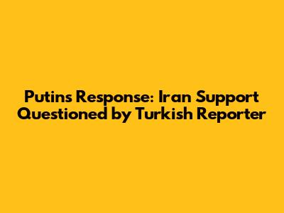 Putin's Response: Iran Support Questioned by Turkish Reporter