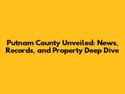 Putnam County Unveiled: News, Records, and Property Deep Dive