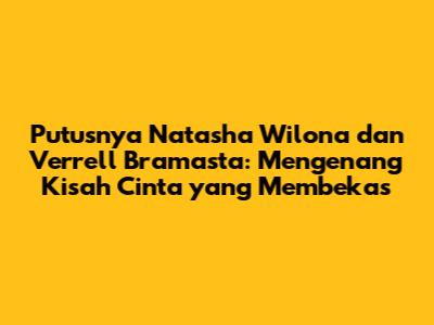 Putusnya Natasha Wilona dan Verrell Bramasta: Mengenang Kisah Cinta yang Membekas